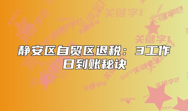 静安区自贸区退税:3工作日到账秘诀