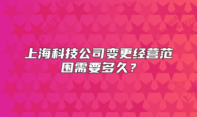 上海科技公司变更经营范围需要多久?