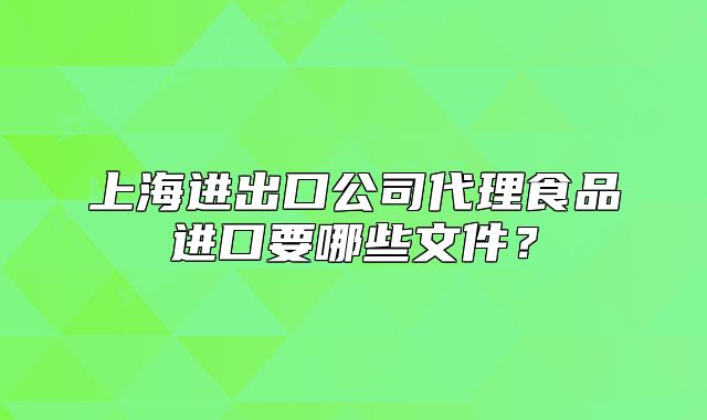 上海进出口公司代理食品进口要哪些文件?
