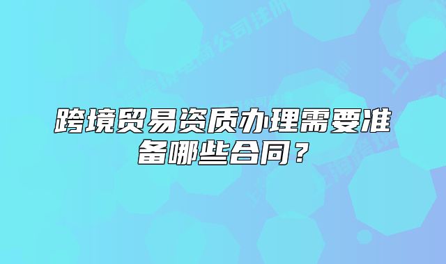跨境贸易资质办理需要准备哪些合同?