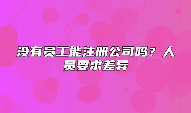 没有员工能注册公司吗?人员要求差异