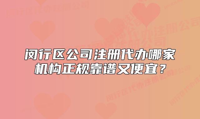 闵行区公司注册代办哪家机构正规靠谱又便宜?
