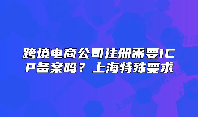 跨境电商公司注册需要ICP备案吗?上海特殊要求