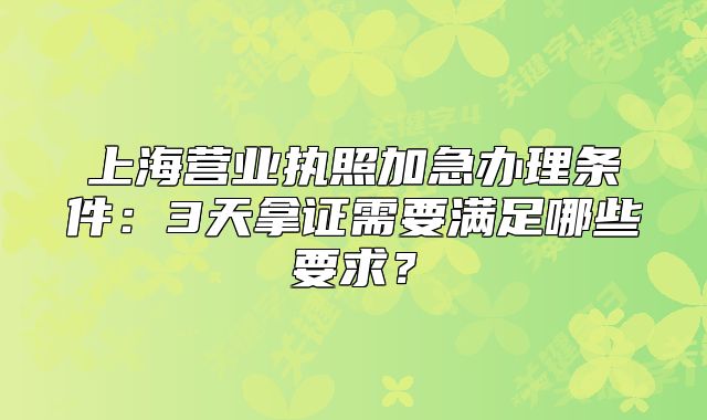 上海营业执照加急办理条件：3天拿证需要满足哪些要求？
