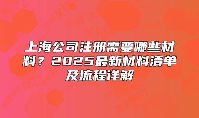 上海公司注册需要哪些材料?2025最新材料清单及流程详解