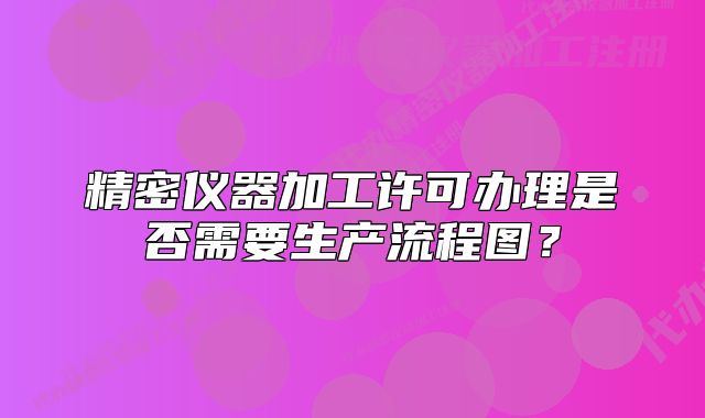 精密仪器加工许可办理是否需要生产流程图？