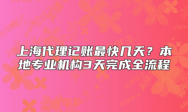 上海代理记账最快几天？本地专业机构3天完成全流程