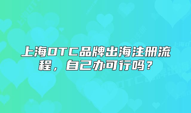 上海DTC品牌出海注册流程,自己办可行吗?