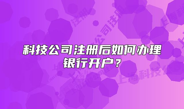 科技公司注册后如何办理银行开户?
