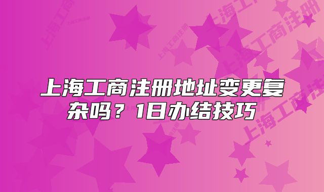 上海工商注册地址变更复杂吗？1日办结技巧