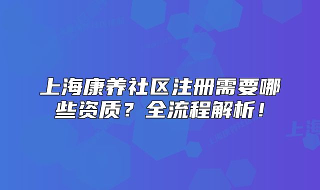 上海康养社区注册需要哪些资质?全流程解析!