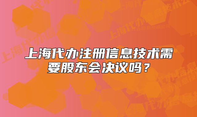 上海代办注册信息技术需要股东会决议吗?