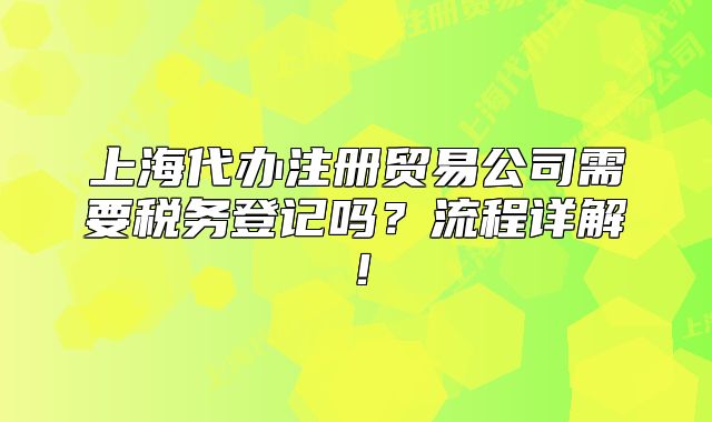 上海代办注册贸易公司需要税务登记吗?流程详解!