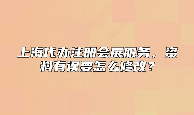 上海代办注册会展服务，资料有误要怎么修改？