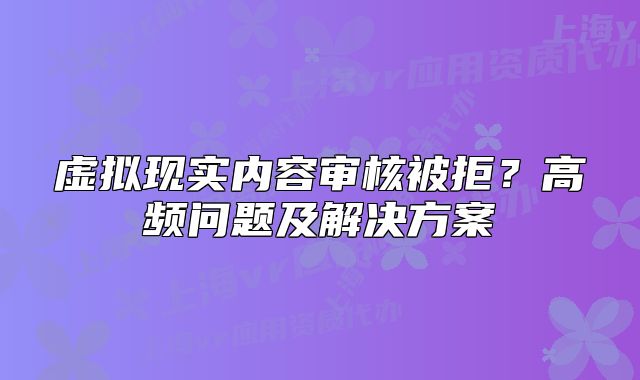 虚拟现实内容审核被拒？高频问题及解决方案