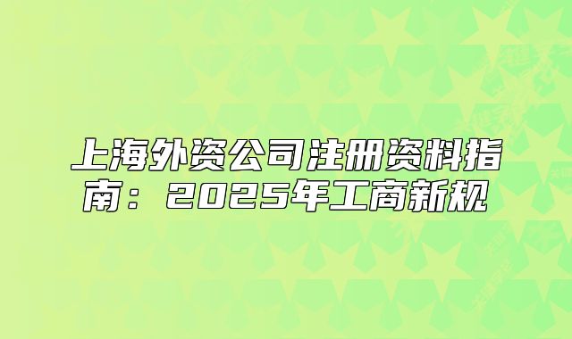 上海外资公司注册资料指南：2025年工商新规
