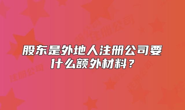 股东是外地人注册公司要什么额外材料?