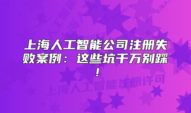 上海人工智能公司注册失败案例：这些坑千万别踩！
