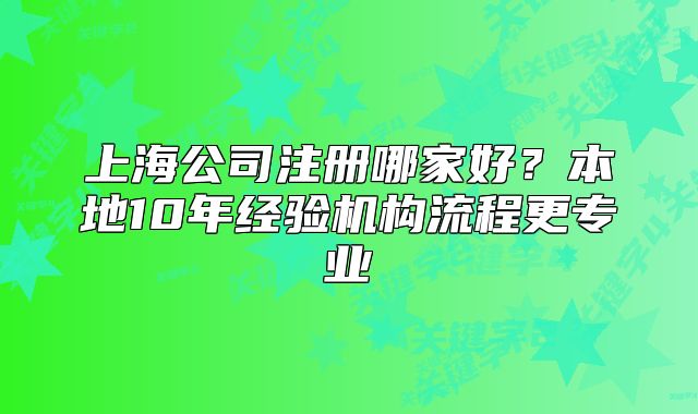 上海公司注册哪家好？本地10年经验机构流程更专业