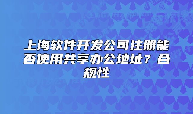 上海软件开发公司注册能否使用共享办公地址？合规性