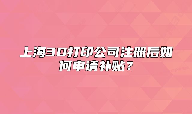 上海3D打印公司注册后如何申请补贴?