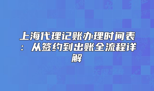 上海代理记账办理时间表：从签约到出账全流程详解