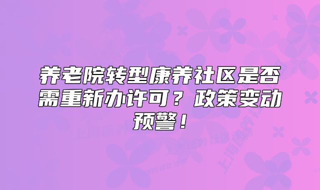 养老院转型康养社区是否需重新办许可？政策变动预警！