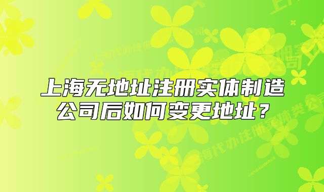 上海无地址注册实体制造公司后如何变更地址?