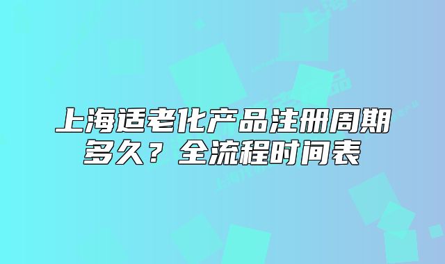 上海适老化产品注册周期多久?全流程时间表