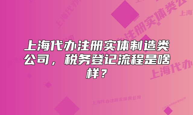 上海代办注册实体制造类公司，税务登记流程是啥样？