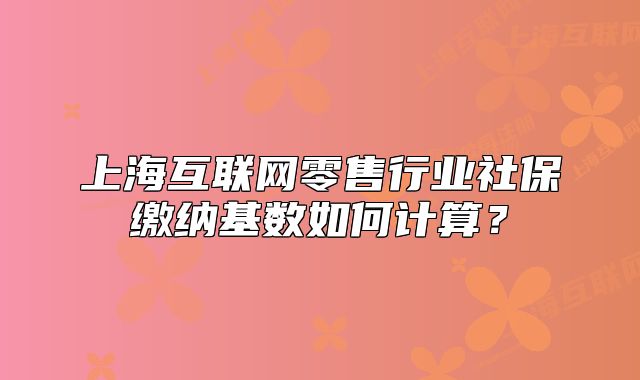 上海互联网零售行业社保缴纳基数如何计算？