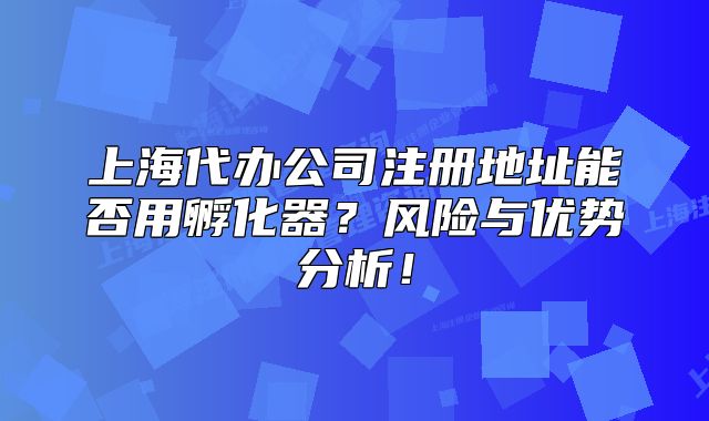上海代办公司注册地址能否用孵化器？风险与优势分析！
