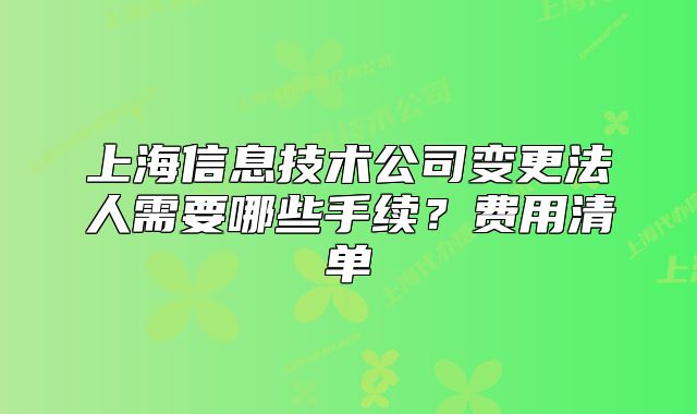 上海信息技术公司变更法人需要哪些手续?费用清单