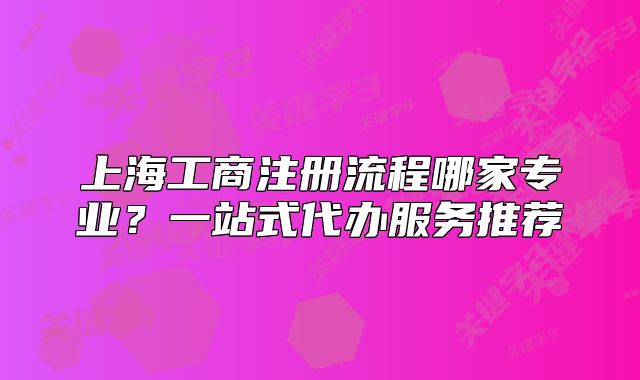 上海工商注册流程哪家专业?一站式代办服务推荐