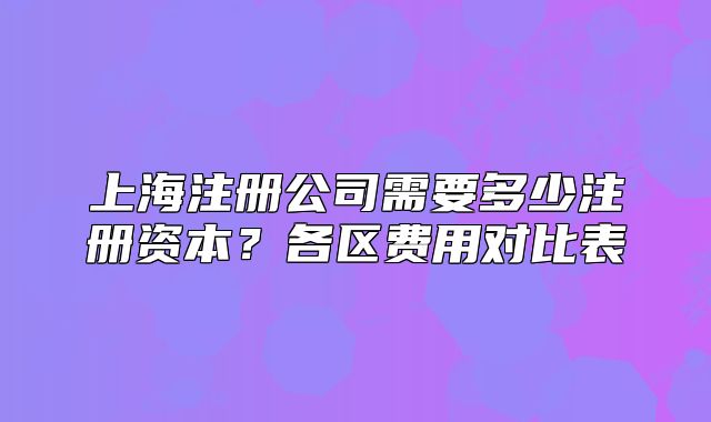 上海注册公司需要多少注册资本?各区费用对比表