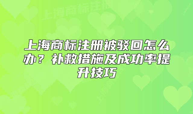 上海商标注册被驳回怎么办?补救措施及成功率提升技巧