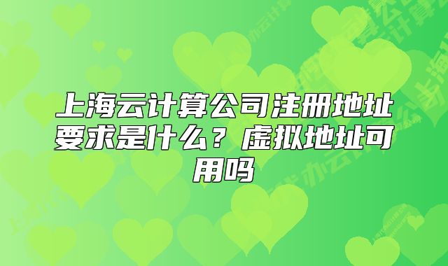 上海云计算公司注册地址要求是什么？虚拟地址可用吗