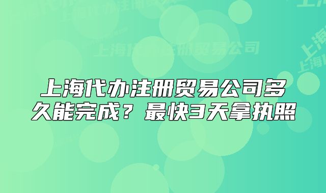 上海代办注册贸易公司多久能完成?最快3天拿执照