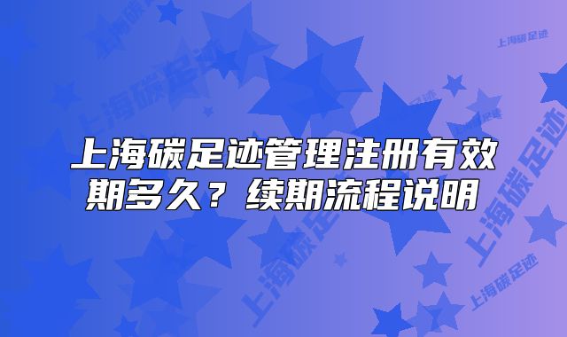 上海碳足迹管理注册有效期多久?续期流程说明