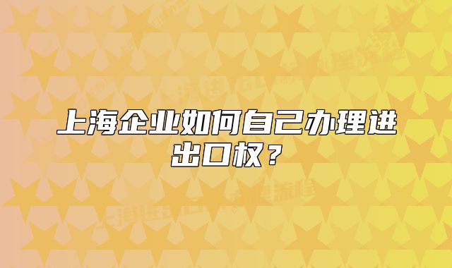 上海企业如何自己办理进出口权？