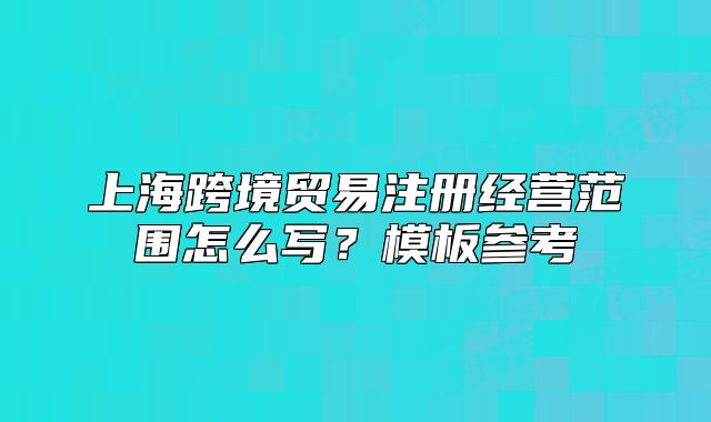 上海跨境贸易注册经营范围怎么写？模板参考