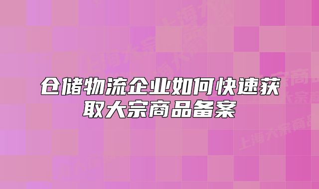 仓储物流企业如何快速获取大宗商品备案