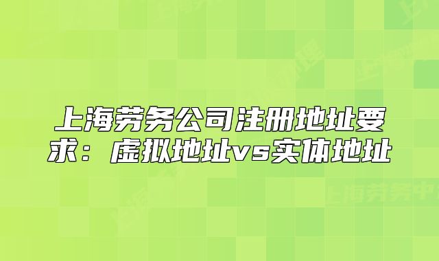 上海劳务公司注册地址要求:虚拟地址vs实体地址