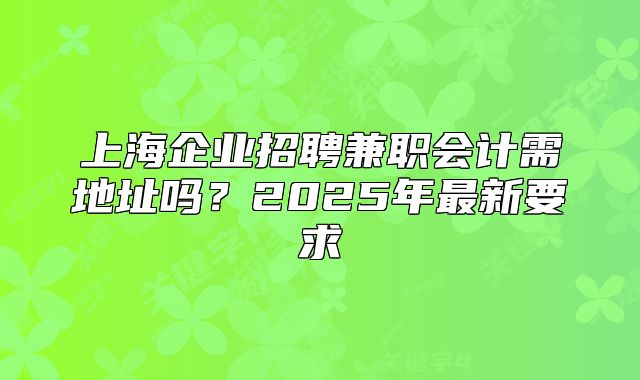 上海企业招聘兼职会计需地址吗？2025年最新要求
