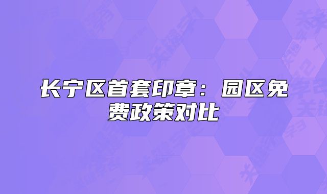 长宁区首套印章:园区免费政策对比