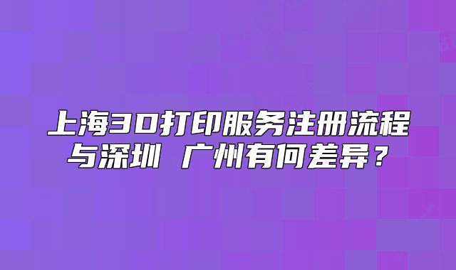 上海3D打印服务注册流程与深圳 广州有何差异?