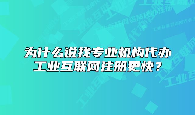 为什么说找专业机构代办工业互联网注册更快?