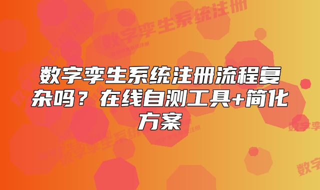 数字孪生系统注册流程复杂吗?在线自测工具+简化方案