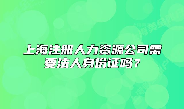 上海注册人力资源公司需要法人身份证吗？