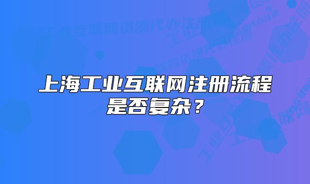 上海工业互联网注册流程是否复杂?